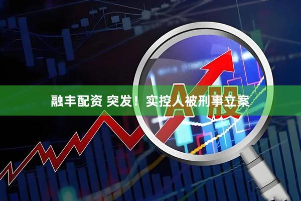 融丰配资 突发！实控人被刑事立案