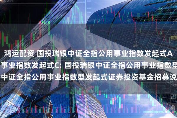鸿运配资 国投瑞银中证全指公用事业指数发起式A,国投瑞银中证全指公用事业指数发起式C: 国投瑞银中证全指公用事业指数型发起式证券投资基金招募说明书