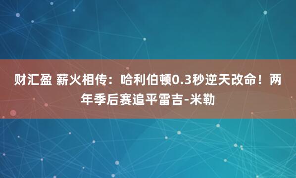 财汇盈 薪火相传：哈利伯顿0.3秒逆天改命！两年季后赛追平雷吉-米勒