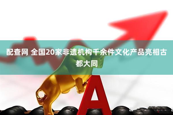 配查网 全国20家非遗机构千余件文化产品亮相古都大同