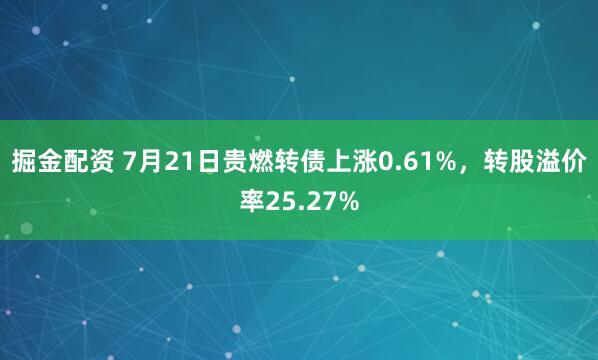 掘金配资 7月21日贵燃转债上涨0.61%，转股溢价率25.27%