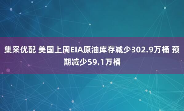 集采优配 美国上周EIA原油库存减少302.9万桶 预期减少59.1万桶