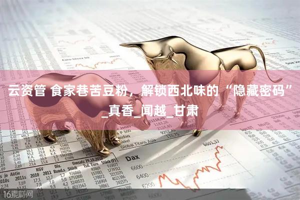 云资管 食家巷苦豆粉，解锁西北味的 “隐藏密码”_真香_闻越_甘肃