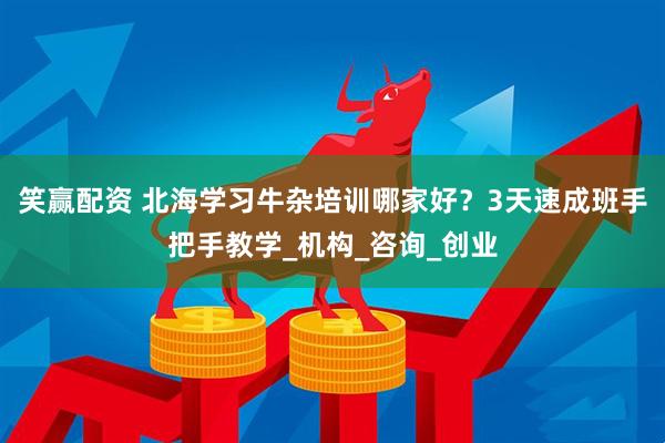笑赢配资 北海学习牛杂培训哪家好？3天速成班手把手教学_机构_咨询_创业
