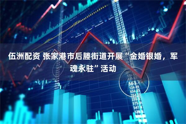 伍洲配资 张家港市后塍街道开展“金婚银婚，军魂永驻”活动