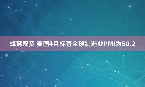蜂窝配资 美国4月标普全球制造业PMI为50.2