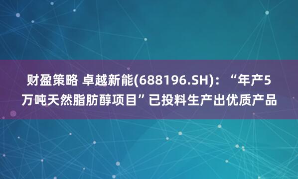 财盈策略 卓越新能(688196.SH)：“年产5万吨天然脂肪醇项目”已投料生产出优质产品