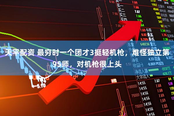 天平配资 最穷时一个团才3挺轻机枪，难怪独立第95师，对机枪很上头