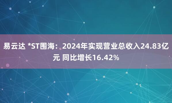 易云达 *ST围海：2024年实现营业总收入24.83亿元 同比增长16.42%