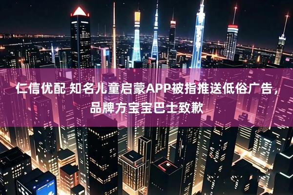 仁信优配 知名儿童启蒙APP被指推送低俗广告，品牌方宝宝巴士致歉