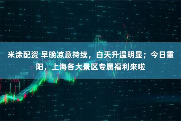 米涂配资 早晚凉意持续，白天升温明显；今日重阳，上海各大景区专属福利来啦