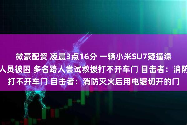 微豪配资 凌晨3点16分 一辆小米SU7疑撞绿化带后起火！驾驶位有人员被困 多名路人尝试救援打不开车门 目击者：消防灭火后用电锯切开的门