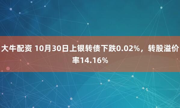 大牛配资 10月30日上银转债下跌0.02%，转股溢价率14.16%