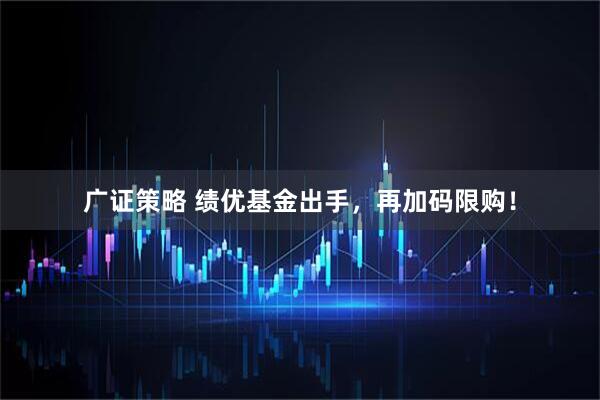 广证策略 绩优基金出手，再加码限购！