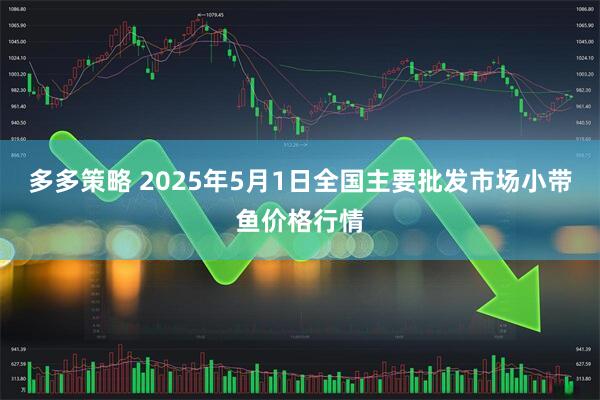 多多策略 2025年5月1日全国主要批发市场小带鱼价格行情