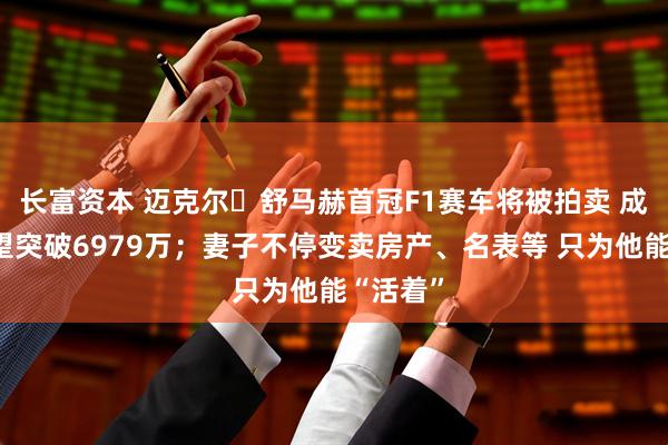 长富资本 迈克尔・舒马赫首冠F1赛车将被拍卖 成交价有望突破6979万；妻子不停变卖房产、名表等 只为他能“活着”