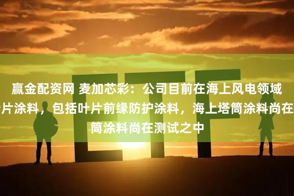 赢金配资网 麦加芯彩：公司目前在海上风电领域主要是叶片涂料，包括叶片前缘防护涂料，海上塔筒涂料尚在测试之中