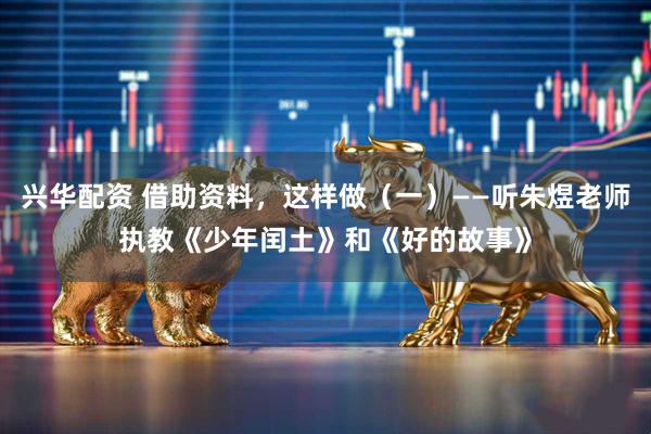 兴华配资 借助资料，这样做（一）——听朱煜老师执教《少年闰土》和《好的故事》