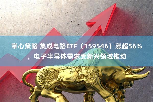 掌心策略 集成电路ETF（159546）涨超56%，电子半导体需求受新兴领域推动