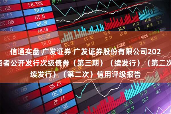 信通实盘 广发证券 广发证券股份有限公司2025年面向专业投资者公开发行次级债券（第三期）（续发行）（第二次）信用评级报告