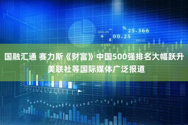 国融汇通 赛力斯《财富》中国500强排名大幅跃升  美联社等国际媒体广泛报道