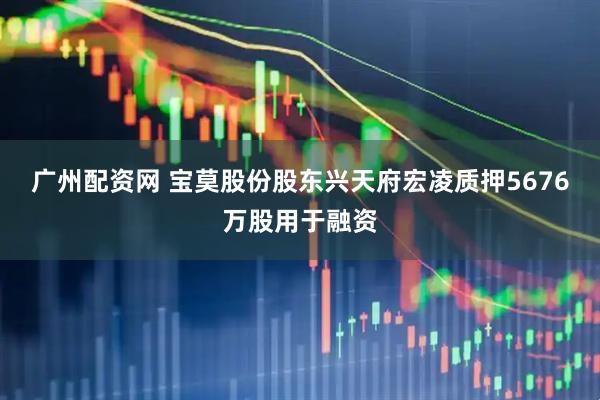 广州配资网 宝莫股份股东兴天府宏凌质押5676万股用于融资