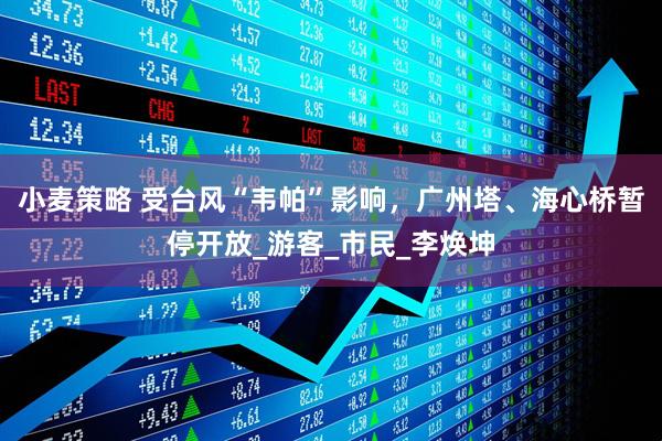 小麦策略 受台风“韦帕”影响，广州塔、海心桥暂停开放_游客_市民_李焕坤